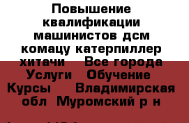 Повышение квалификации машинистов дсм комацу,катерпиллер,хитачи. - Все города Услуги » Обучение. Курсы   . Владимирская обл.,Муромский р-н